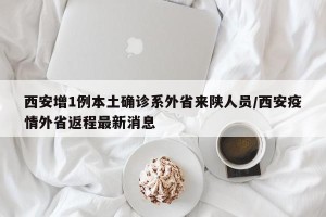 西安增1例本土确诊系外省来陕人员/西安疫情外省返程最新消息