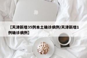 【天津新增35例本土确诊病例/天津新增1例确诊病例】