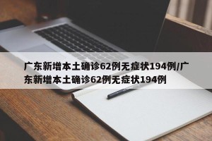 广东新增本土确诊62例无症状194例/广东新增本土确诊62例无症状194例