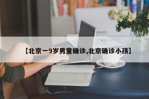 【北京一9岁男童确诊,北京确诊小孩】