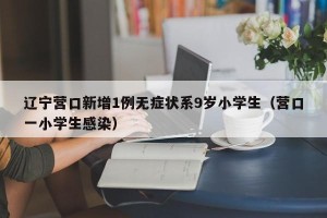 辽宁营口新增1例无症状系9岁小学生（营口一小学生感染）