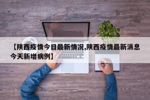 【陕西疫情今日最新情况,陕西疫情最新消息今天新增病例】
