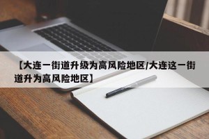 【大连一街道升级为高风险地区/大连这一街道升为高风险地区】