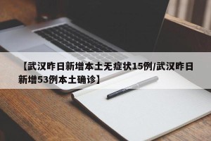 【武汉昨日新增本土无症状15例/武汉昨日新增53例本土确诊】