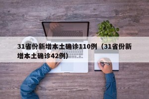 31省份新增本土确诊110例（31省份新增本土确诊42例）