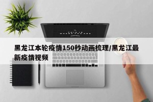 黑龙江本轮疫情150秒动画梳理/黑龙江最新疫情视频