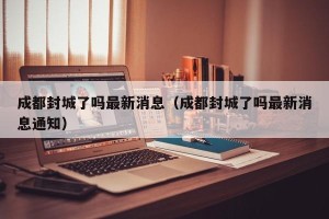 成都封城了吗最新消息（成都封城了吗最新消息通知）
