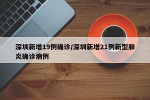 深圳新增19例确诊/深圳新增21例新型肺炎确诊病例