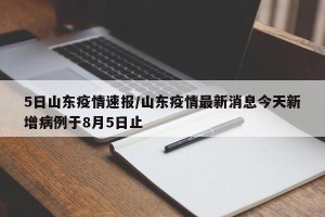 5日山东疫情速报/山东疫情最新消息今天新增病例于8月5日止