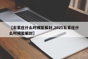 【石家庄什么时候能解封,2021石家庄什么时候能解封】