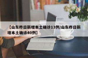 【山东昨日新增本土确诊13例/山东昨日新增本土确诊40例】