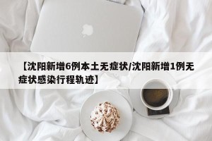 【沈阳新增6例本土无症状/沈阳新增1例无症状感染行程轨迹】