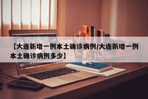 【大连新增一例本土确诊病例/大连新增一例本土确诊病例多少】