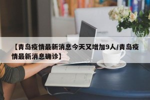 【青岛疫情最新消息今天又增加9人/青岛疫情最新消息确诊】