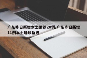 广东昨日新增本土确诊20例/广东昨日新增11例本土确诊轨迹