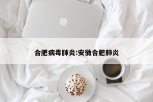 合肥病毒肺炎:安徽合肥肺炎