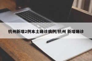 杭州新增2例本土确诊病例/杭州 新增确诊