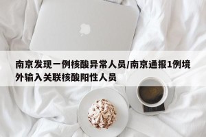 南京发现一例核酸异常人员/南京通报1例境外输入关联核酸阳性人员