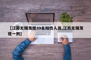 【江苏无锡发现39名阳性人员,江苏无锡发现一例】