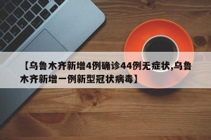 【乌鲁木齐新增4例确诊44例无症状,乌鲁木齐新增一例新型冠状病毒】