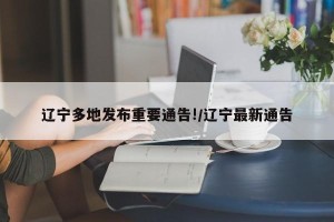 辽宁多地发布重要通告!/辽宁最新通告