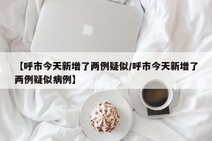 【呼市今天新增了两例疑似/呼市今天新增了两例疑似病例】