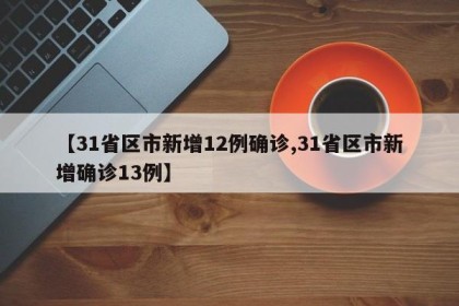【31省区市新增12例确诊,31省区市新增确诊13例】