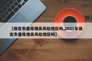 【保定市是疫情高风险地区吗,2021年保定市是疫情高风险地区吗】