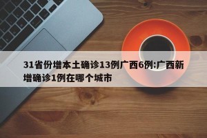 31省份增本土确诊13例广西6例:广西新增确诊1例在哪个城市