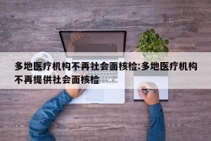 多地医疗机构不再社会面核检:多地医疗机构不再提供社会面核检