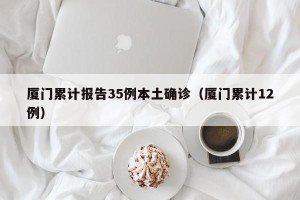 厦门累计报告35例本土确诊（厦门累计12例）