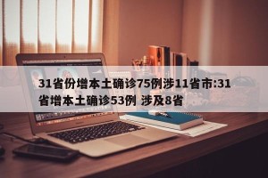 31省份增本土确诊75例涉11省市:31省增本土确诊53例 涉及8省