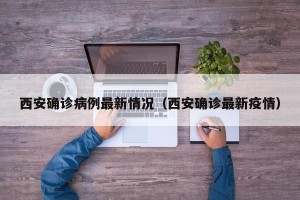 西安确诊病例最新情况（西安确诊最新疫情）