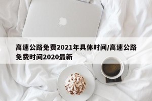 高速公路免费2021年具体时间/高速公路免费时间2020最新