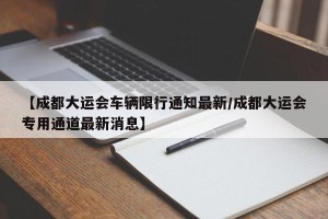 【成都大运会车辆限行通知最新/成都大运会专用通道最新消息】