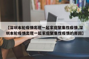 【深圳本轮疫情出现一起家庭聚集性疫情,深圳本轮疫情出现一起家庭聚集性疫情的原因】