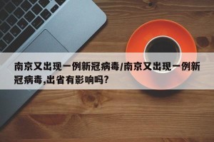 南京又出现一例新冠病毒/南京又出现一例新冠病毒,出省有影响吗?