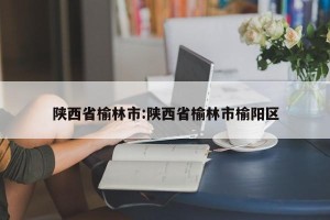 陕西省榆林市:陕西省榆林市榆阳区