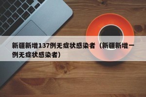 新疆新增137例无症状感染者（新疆新增一例无症状感染者）