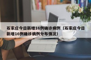 石家庄今日新增16例确诊病例（石家庄今日新增16例确诊病例分布情况）