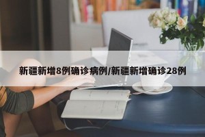 新疆新增8例确诊病例/新疆新增确诊28例