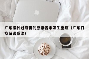 广东接种过疫苗的感染者未发生重症（广东打疫苗者感染）