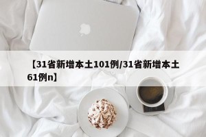 【31省新增本土101例/31省新增本土61例n】