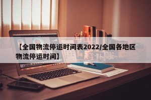 【全国物流停运时间表2022/全国各地区物流停运时间】