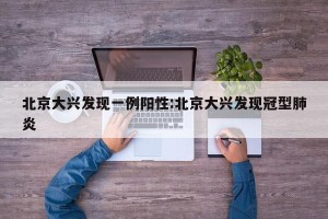 北京大兴发现一例阳性:北京大兴发现冠型肺炎