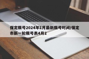 保定限号2024年1月最新限号时间/保定市新一轮限号表4月2