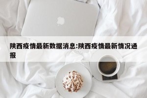 陕西疫情最新数据消息:陕西疫情最新情况通报