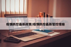 疫情防控最新政策/疫情防控最新管控措施