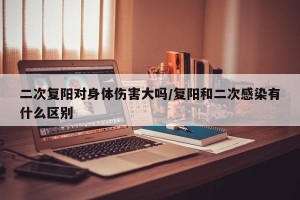 二次复阳对身体伤害大吗/复阳和二次感染有什么区别