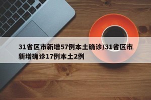 31省区市新增57例本土确诊/31省区市新增确诊17例本土2例